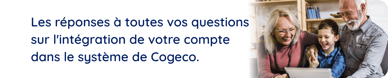 Les réponses à toutes vos questions sur l'intégration de votre compte dans le système de Cogeco.