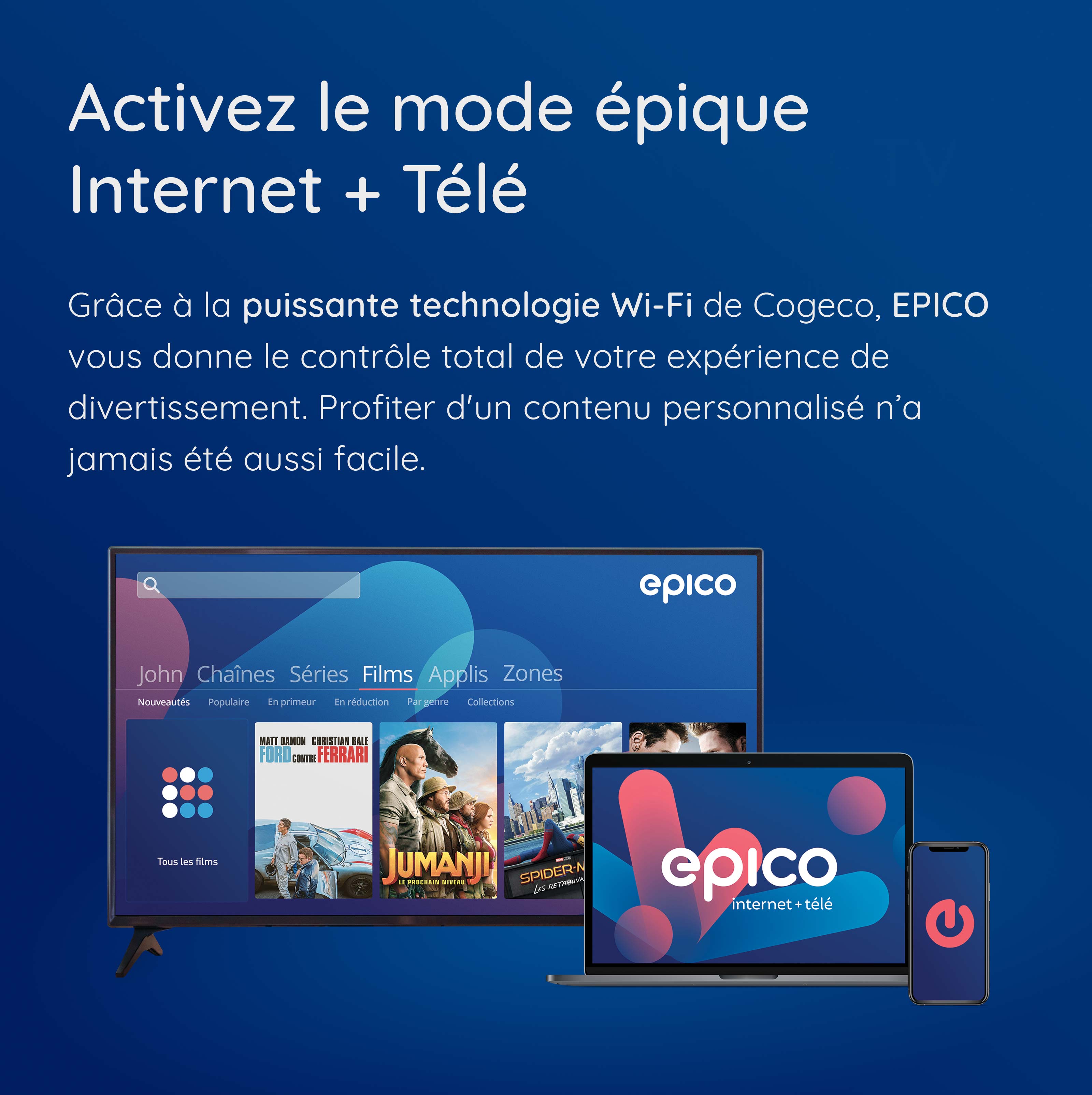 Grâce à la puissante technologie Wi-Fi de Cogeco, EPICO vous donne le contrôle total de votre expérience de divertissement. Profiter d'un contenu personnalisé n’a jamais été aussi facile.