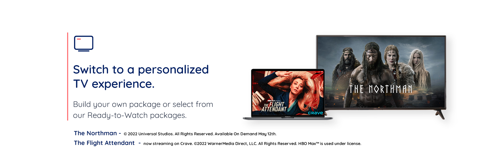Switch to a personalized TV experience. Build your own package of select from our Ready-to-Watch packages.