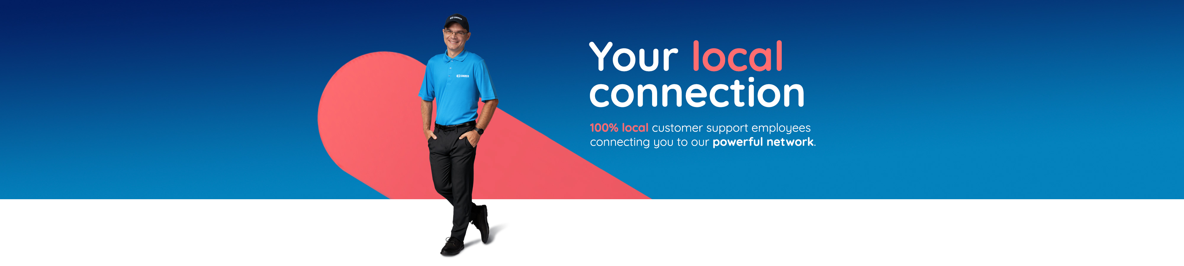 Your local connection. 100% local customer support employees connecting you to our powerful network.