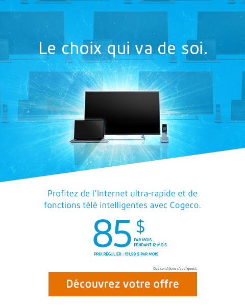 Le choix qui va de soi. Profitez de l’Internet ultra-rapide et de fonctions télé intelligentes avec Cogeco. 85 $ PAR MOIS PENDANT 12 MOIS PRIX RÉGULIER: 151,99 $/MOIS
