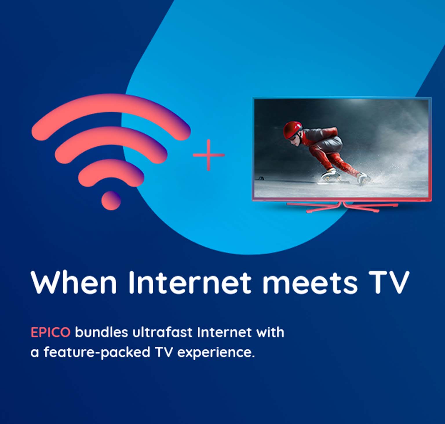 When Internet meets TV EPICO bundles ultrafast Internet with a feature-packed TV experience.