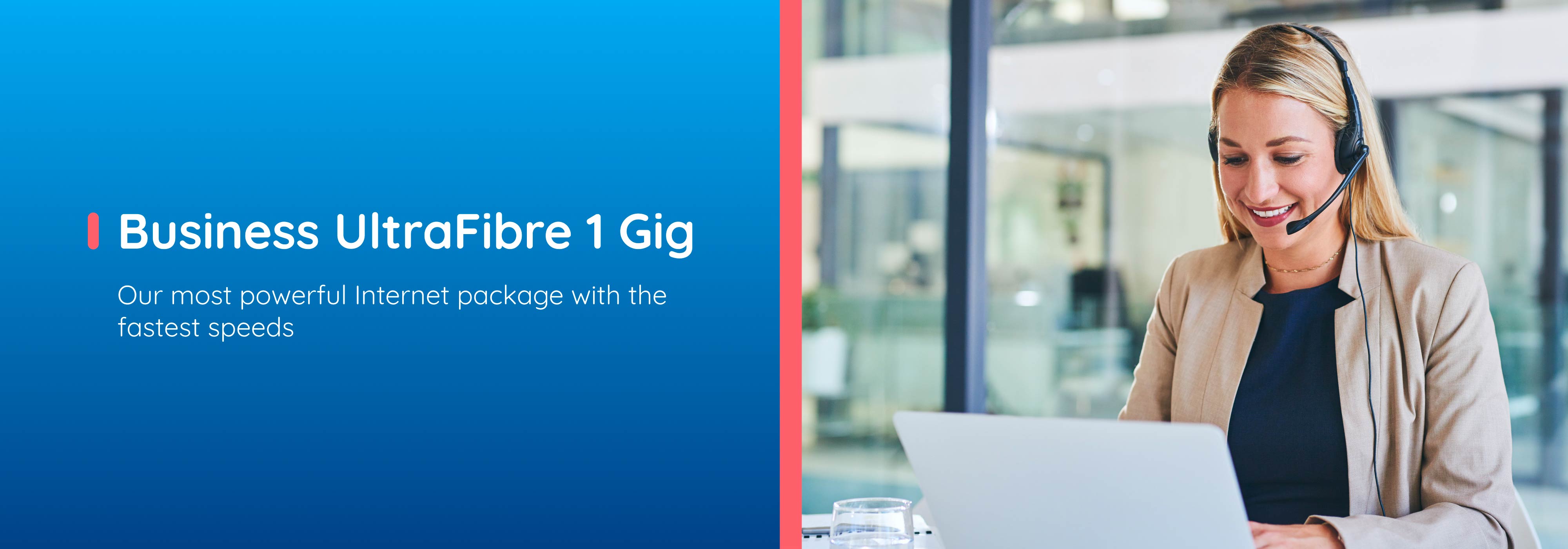 Business UltraFibre 1 Gig.Our most powerful Internet package with the fastest speeds