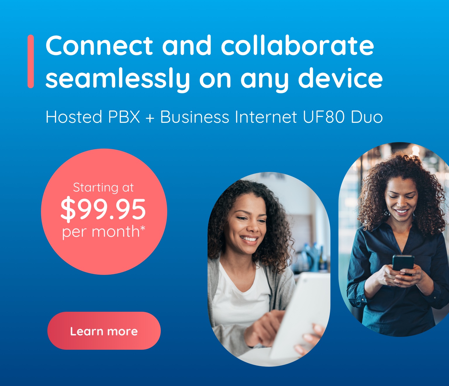 Connect and collaborate seamlessly on any device. Hosted PBX + Business Internet UF80 Duo. Starting at $99.95 per month