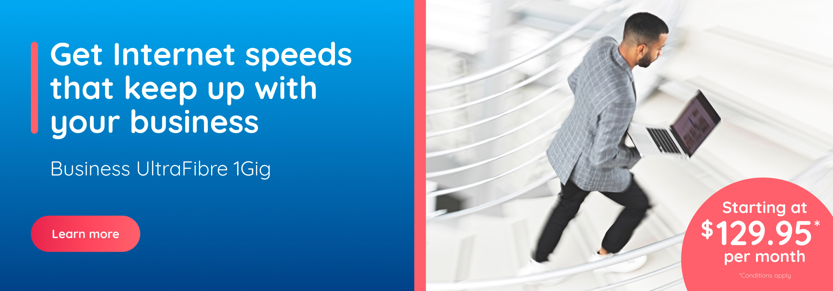 Get Internet speeds that keep up with your business. Business UltraFibre 1Gig.