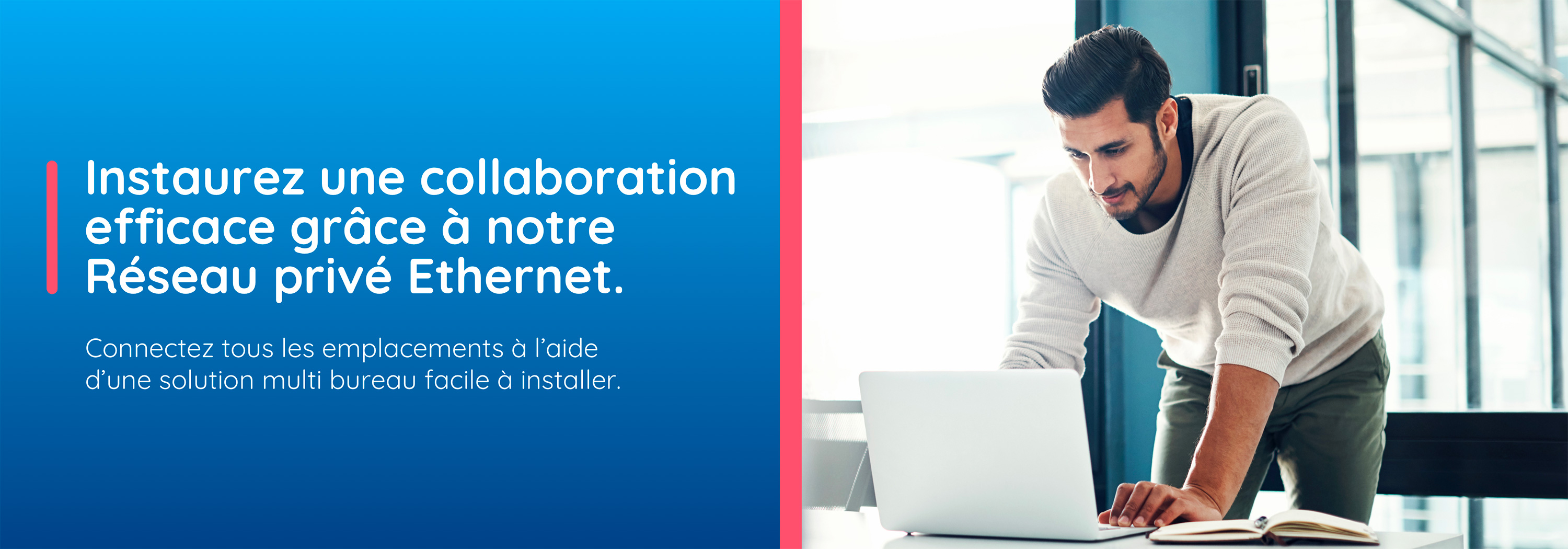 Instaurez une collaboration efficace grâce à notre Réseau privé Ethernet. Connectez tous les emplacements à l’aide d’une solution multi bureau facile à installer.