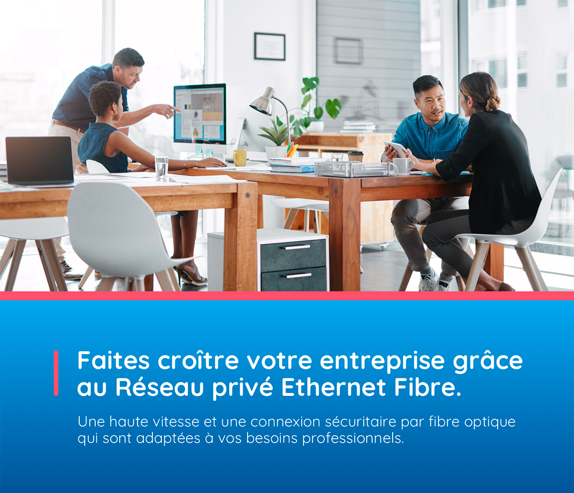 Faites croître votre entreprise grâce au Réseau privé Ethernet Fibre. Une haute vitesse et une connexion sécuritaire par fibre optique qui sont adaptées à vos besoins professionnels.