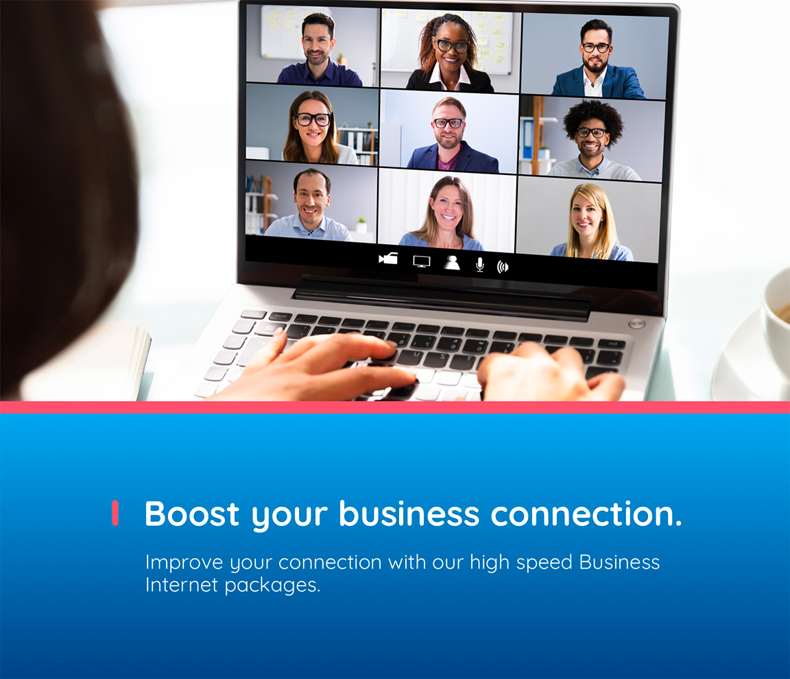 Boost your  business connection. Improve your connection with our high speed Business Internet packages.
