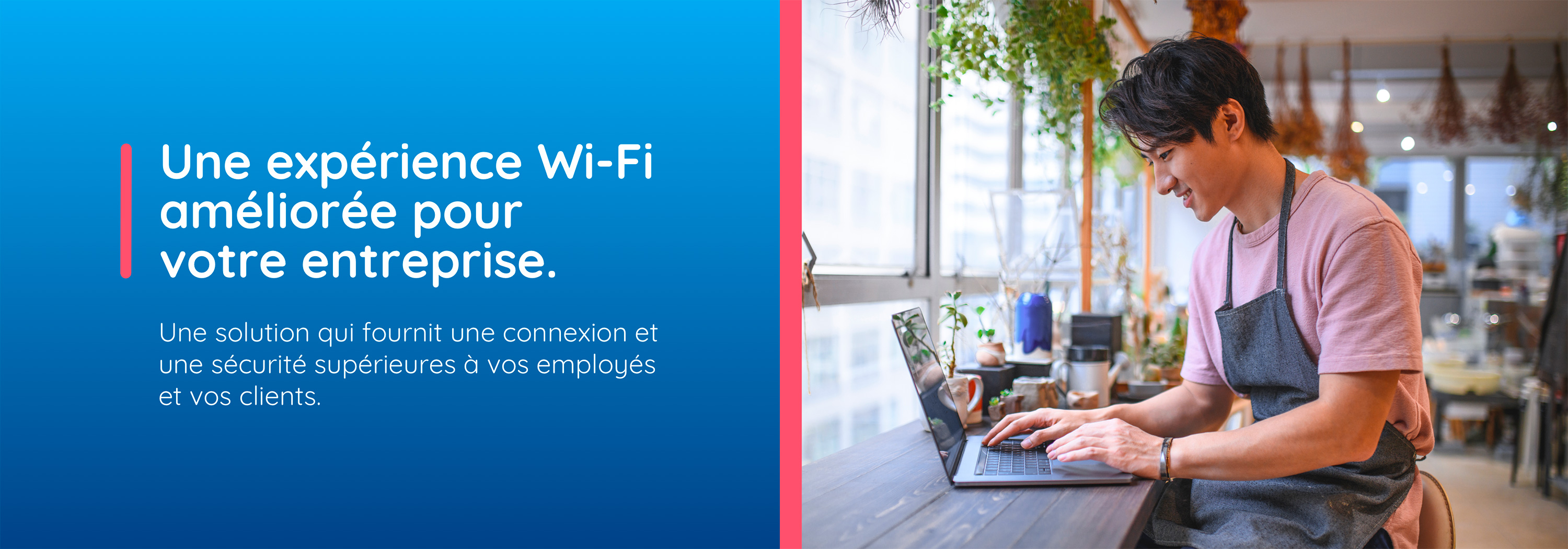 Une expérience Wi-Fi améliorée pour votre entreprise. Une solution qui fournit une connexion et une sécurité supérieures à vos employés et vos clients.