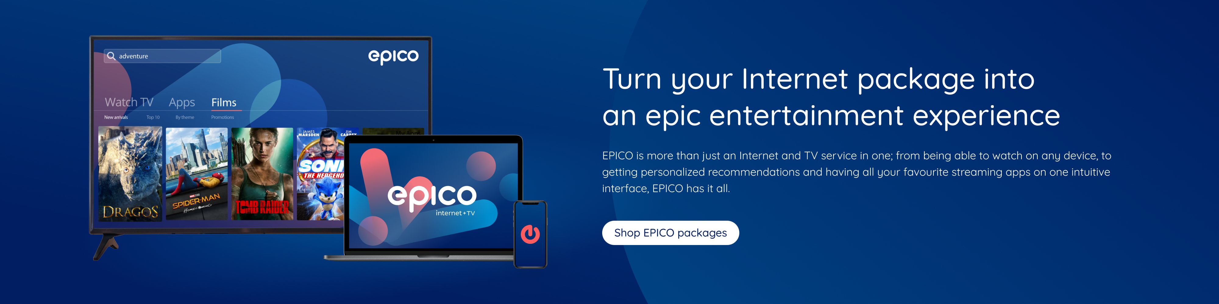 Turn your Internet package into an epic entertainment experience EPICO is more than just an Internet and TV service in one; from being able to watch on any device, to getting personalized recommendations and having all your favourite streaming apps on one intuitive interface, EPICO has it all. Shop EPICO packages