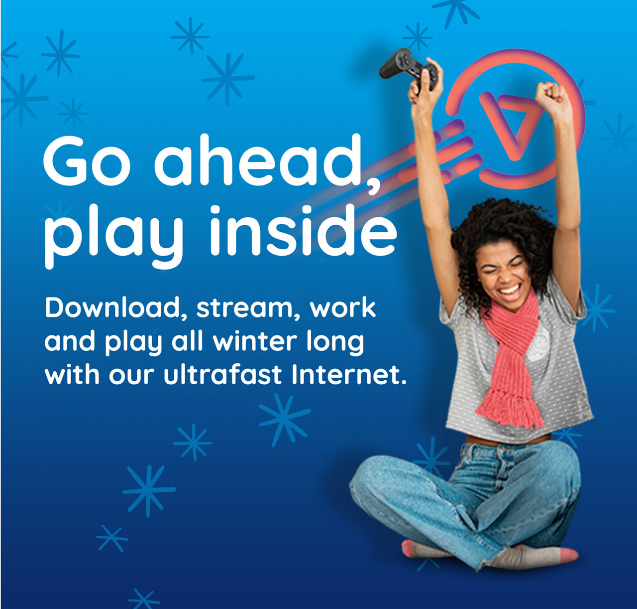 Go ahead, play inside - Download, stream, work and play all winter long with our ultrafast Internet.
